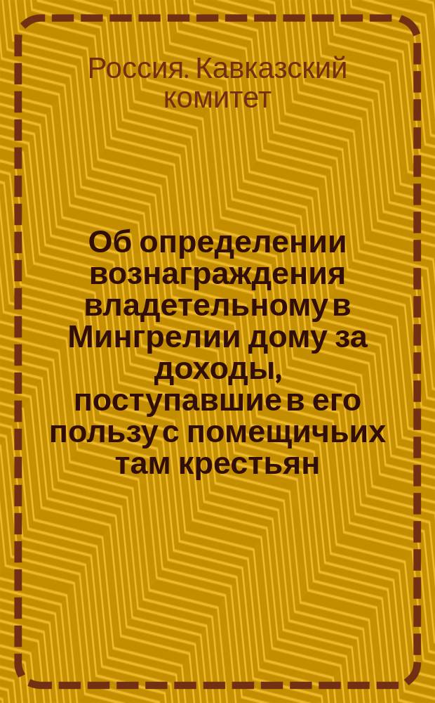 Об определении вознаграждения владетельному в Мингрелии дому за доходы, поступавшие в его пользу с помещичьих там крестьян