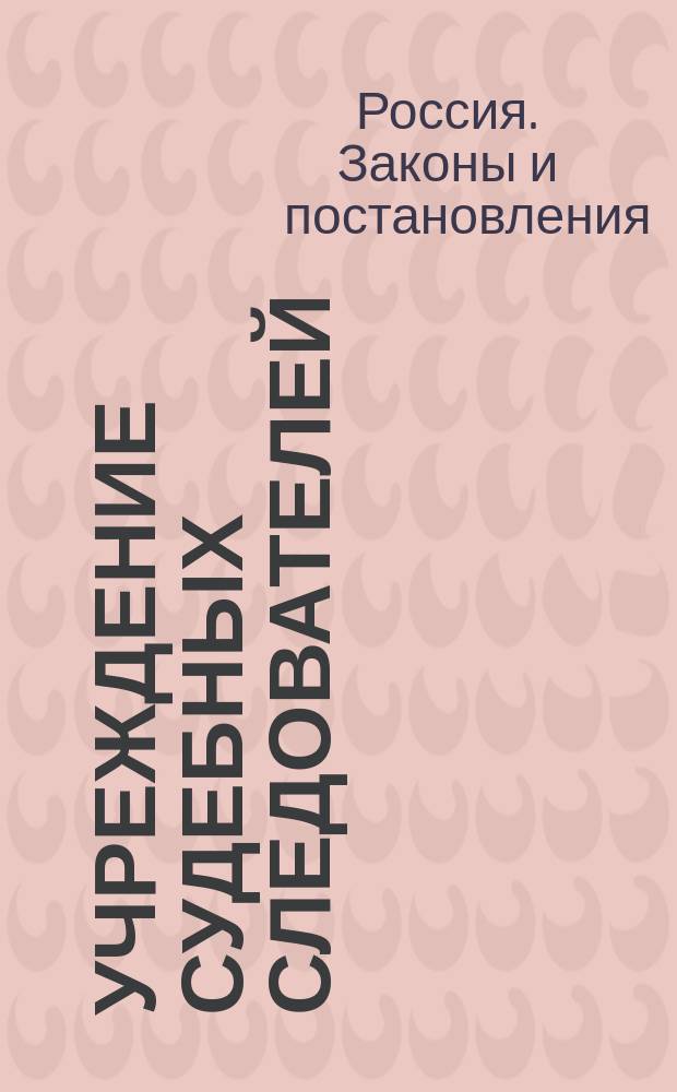 Учреждение судебных следователей; Наказ судебным следователям: С прил.; Наказ полиции о производстве дознания по происшествиям, могущим заключать в себе преступление или проступок: Утверждены 8 июня 1860 г