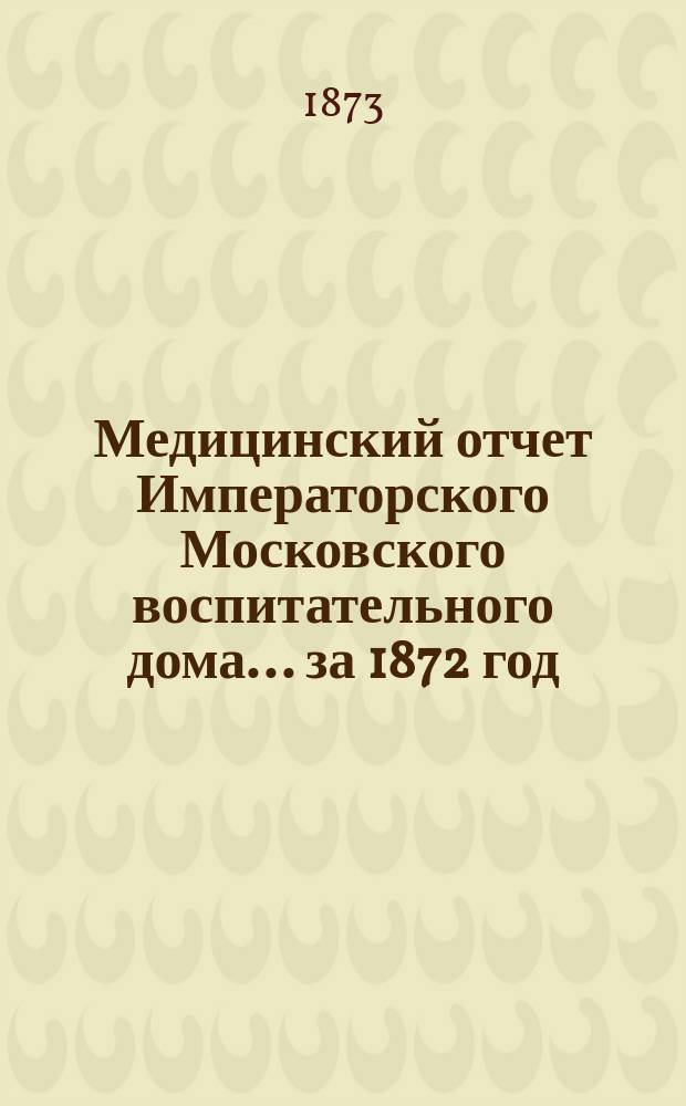 Медицинский отчет Императорского Московского воспитательного дома... за 1872 год