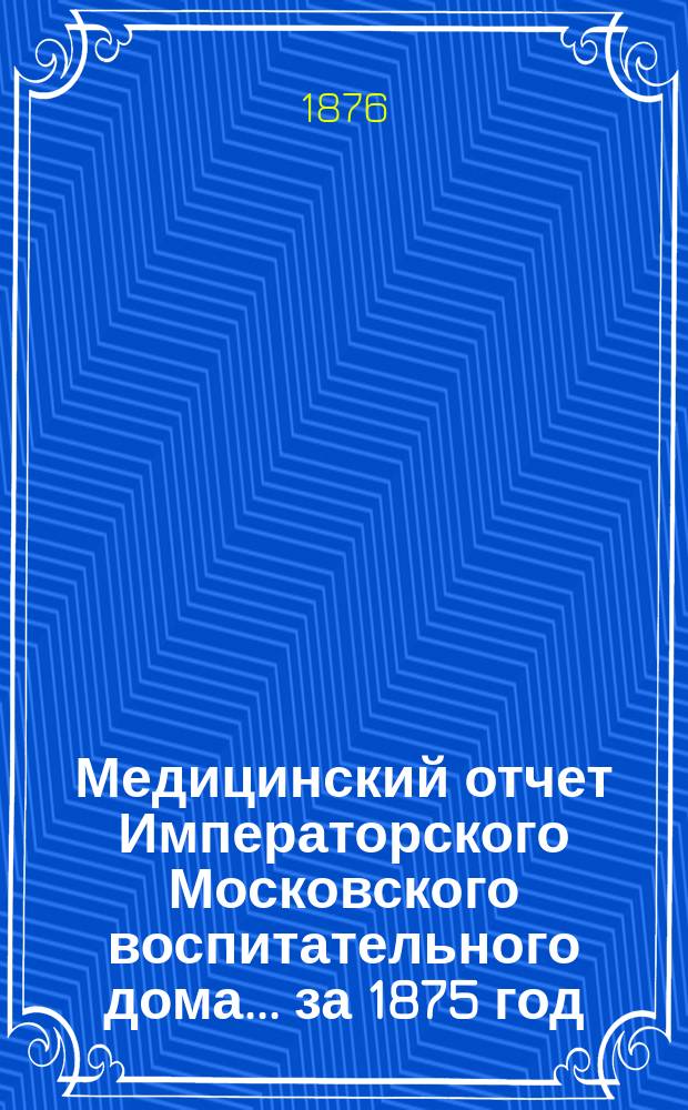Медицинский отчет Императорского Московского воспитательного дома... за 1875 год