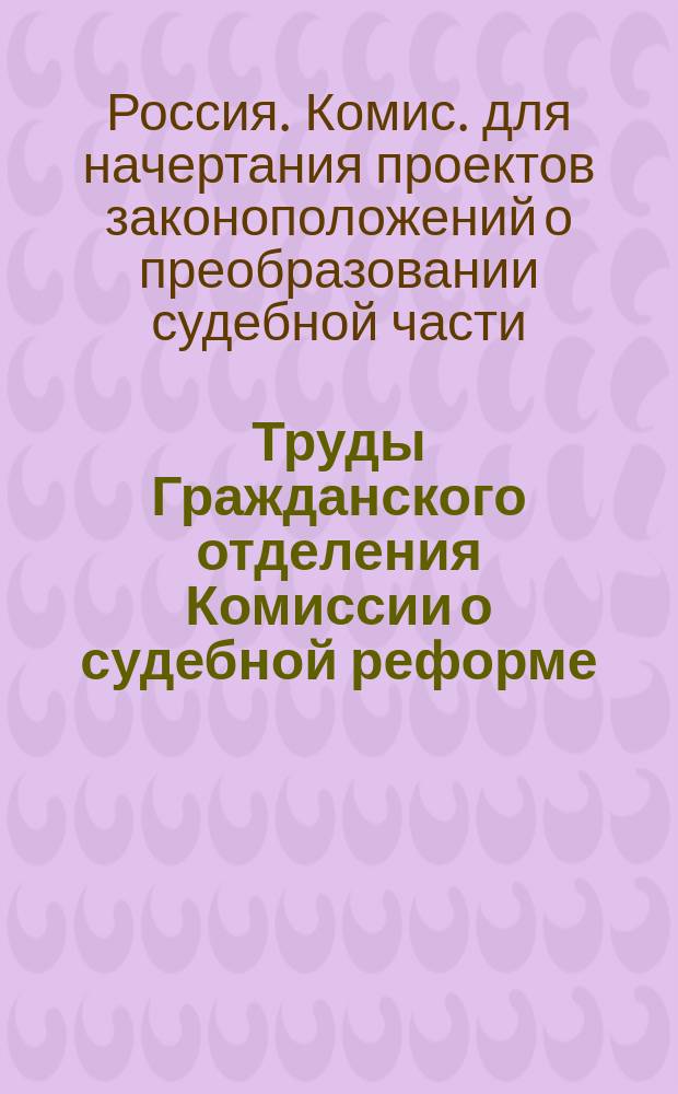 Труды Гражданского отделения Комиссии о судебной реформе : Ч. 1-