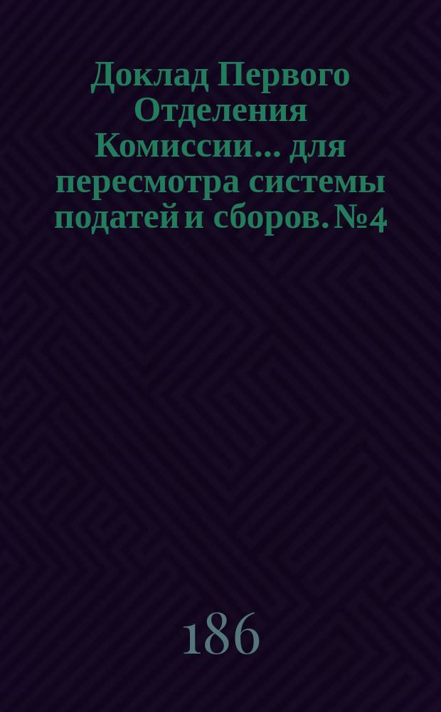 Доклад Первого Отделения Комиссии ... для пересмотра системы податей и сборов. № 4 : Об устройстве земских повинностей