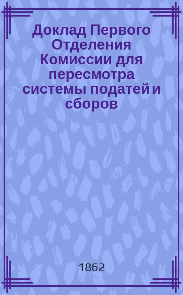 Доклад Первого Отделения Комиссии для пересмотра системы податей и сборов : № 4. № 11 : По отзывам на проекты: 1. Положения о патентных пошлинах за право торговли и других промыслов, и 2. Изменений в Уставе о праве на торговлю
