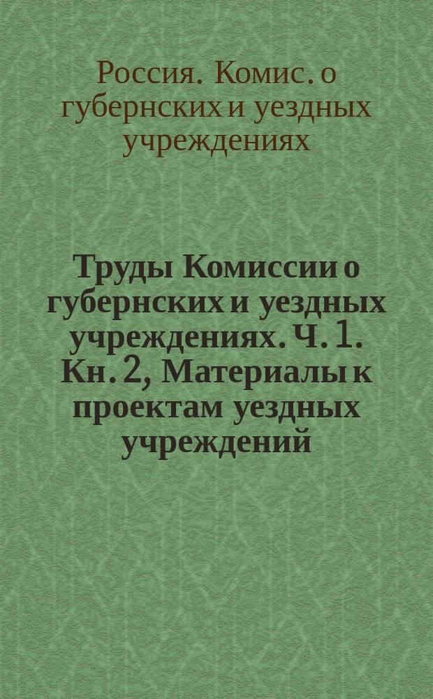 Труды Комиссии о губернских и уездных учреждениях. Ч. 1. Кн. 2, Материалы к проектам уездных учреждений