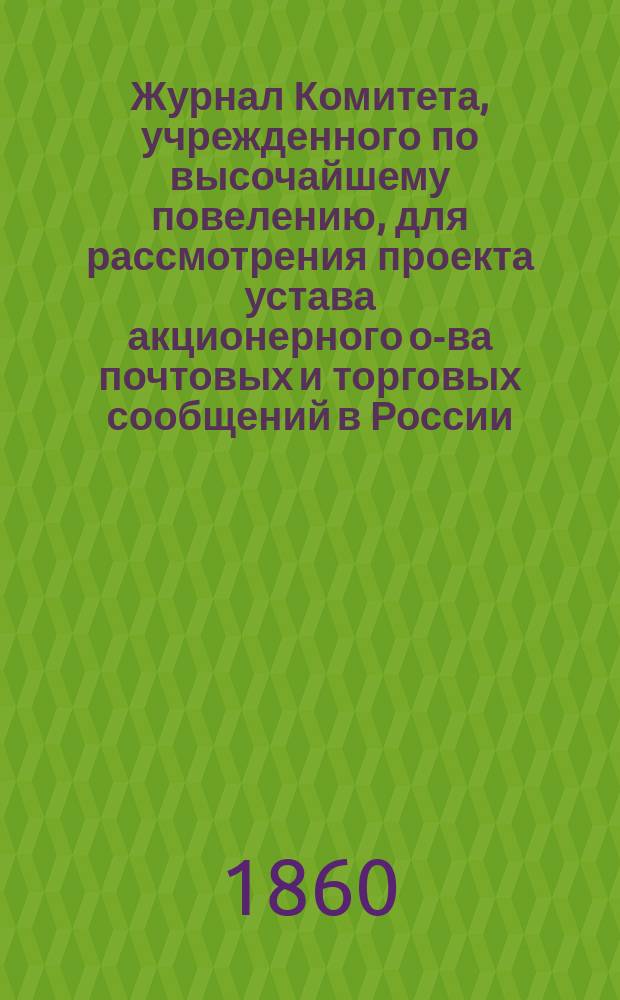 Журнал Комитета, учрежденного по высочайшему повелению, для рассмотрения проекта устава акционерного о-ва почтовых и торговых сообщений в России : Проект : С прил