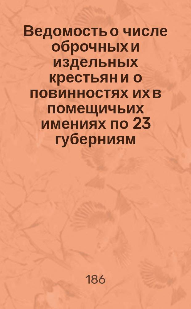 Ведомость о числе оброчных и издельных крестьян и о повинностях их в помещичьих имениях по 23 губерниям : (Сост. в Зем. отд. Мин-ва вн. дел)