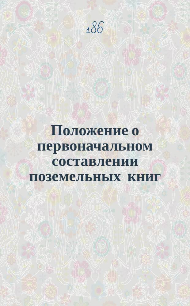 Положение о первоначальном составлении поземельных книг : (Вторая редакция)