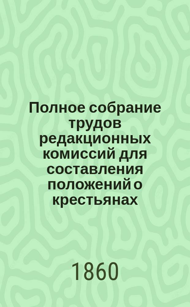 Полное собрание трудов редакционных комиссий для составления положений о крестьянах, выходящих из крепостной зависимости. Т. 14 : Первоначальный свод заключений, принятых Редакционными комиссиями в первые два периода занятий [с марта 1859 по май 1860]