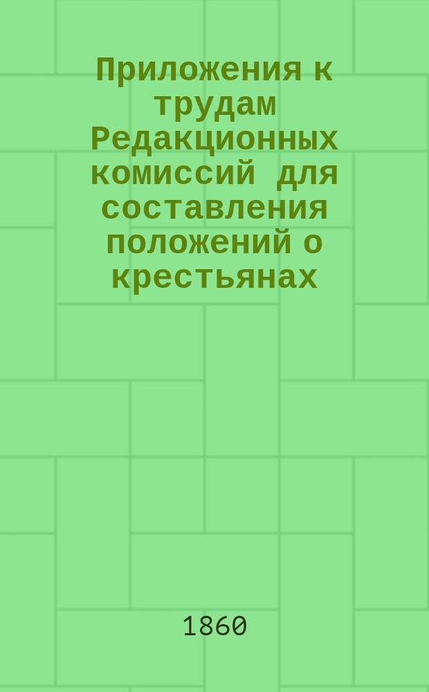 Приложения к трудам Редакционных комиссий для составления положений о крестьянах, выходящих из крепостной зависимости : Отзывы чл., вызв. из губ. ком. Т. 1. Прибавления к Отзывам... : Прибавления к Отзывам...