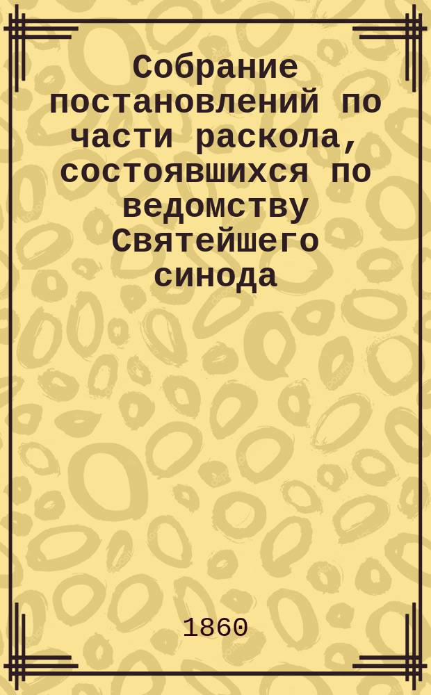 Собрание постановлений по части раскола, состоявшихся по ведомству Святейшего синода. Кн. 1