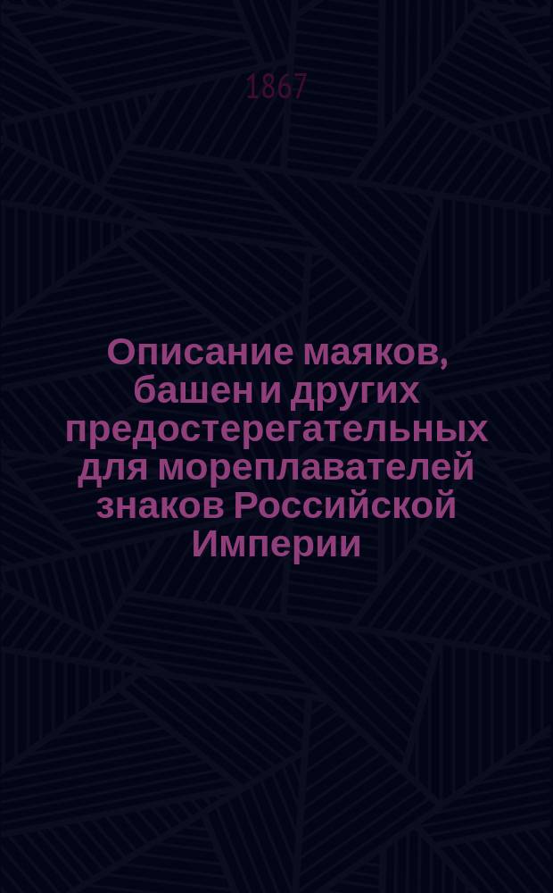 Описание маяков, башен и других предостерегательных для мореплавателей знаков Российской Империи, составленное по январь месяц 1867 г. при Гидрографическом департаменте Морского министерства