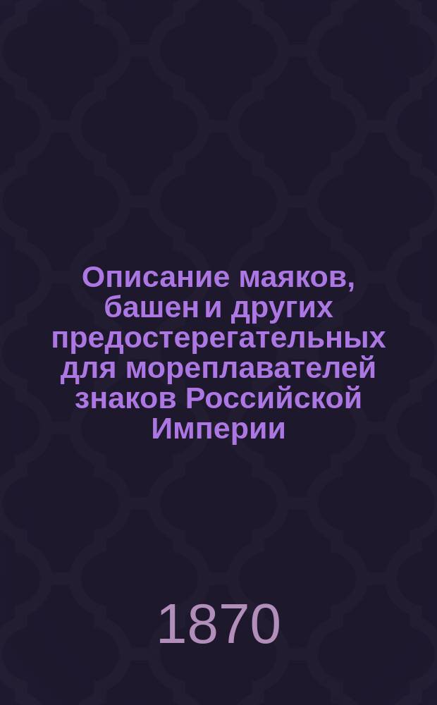 Описание маяков, башен и других предостерегательных для мореплавателей знаков Российской Империи, составленное по 1-е марта 1870 г. при Гидрографическом департаменте Морского министерства