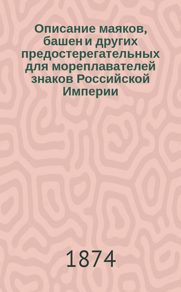 Описание маяков, башен и других предостерегательных для мореплавателей знаков Российской Империи, составленное по 1-е января 1874 г. при Гидрографическом департаменте Морского министерства