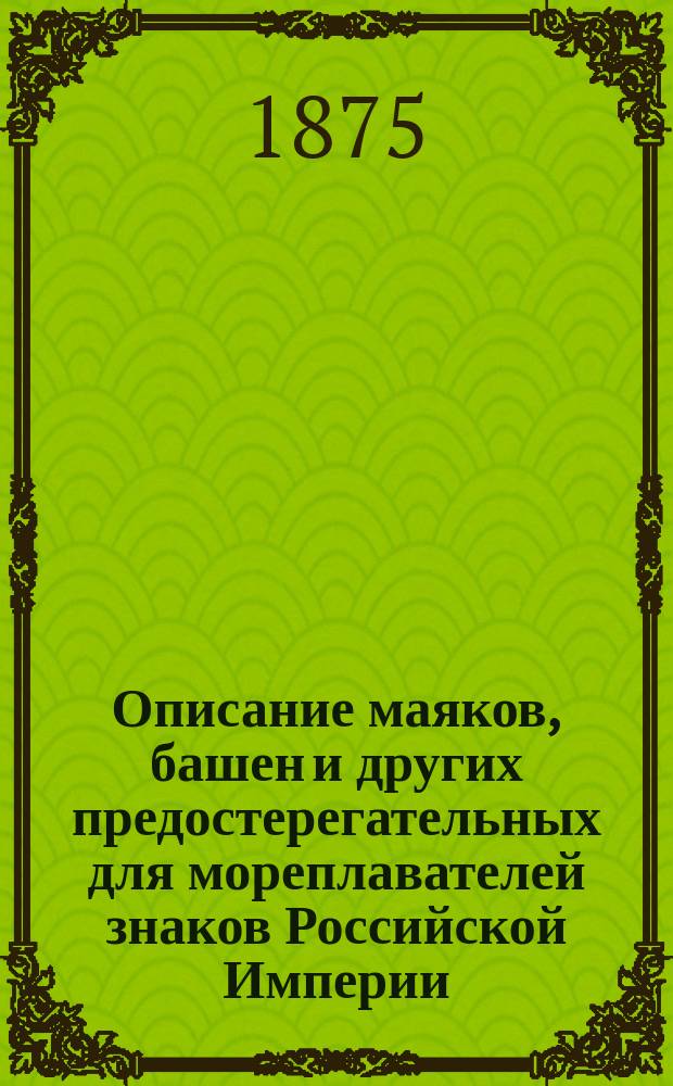 Описание маяков, башен и других предостерегательных для мореплавателей знаков Российской Империи, составленное по 1-е января 1875 г. при Гидрографическом департаменте Морского министерства
