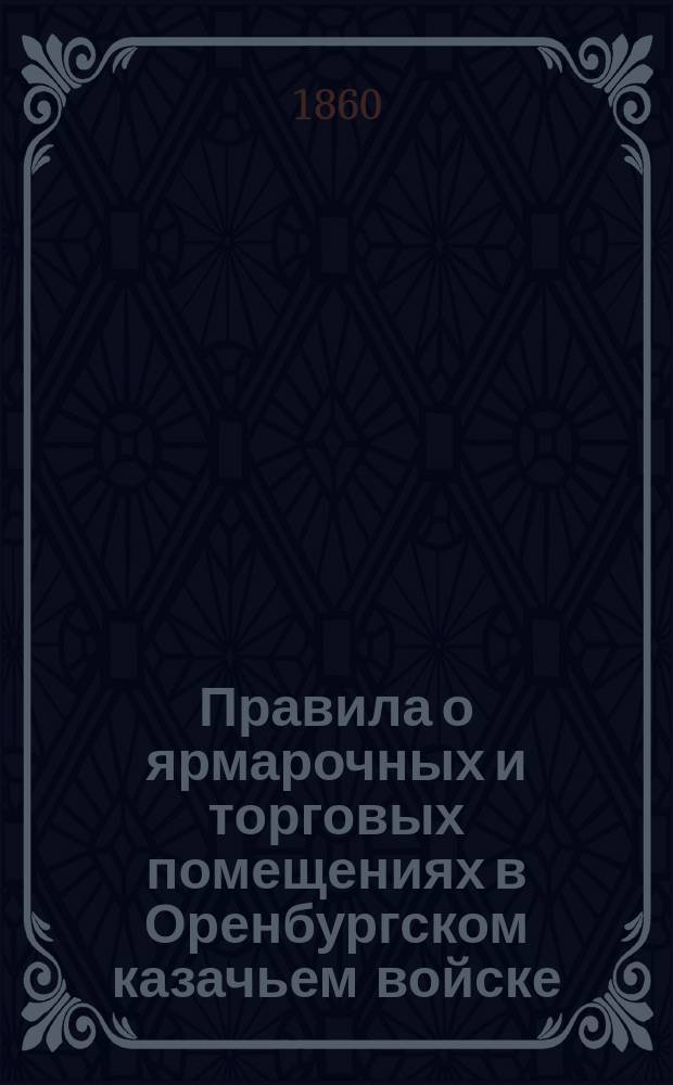 Правила о ярмарочных и торговых помещениях в Оренбургском казачьем войске : Утв. 25 апр. 1860 г. воен. министром