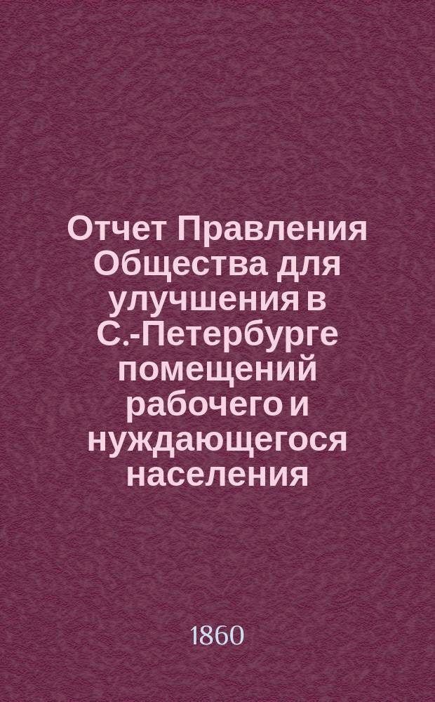 Отчет Правления Общества для улучшения в С.-Петербурге помещений рабочего и нуждающегося населения... за первые 8 месяцев своих действий, т.е. с 9 мая 1859 г. по 1-е января 1860 г.