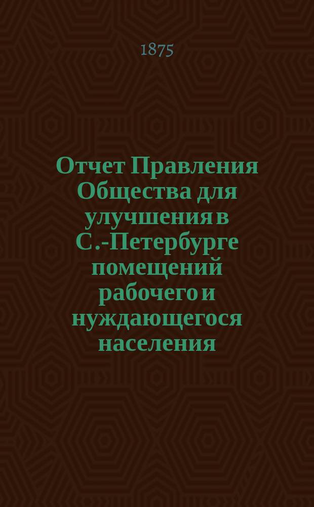 Отчет Правления Общества для улучшения в С.-Петербурге помещений рабочего и нуждающегося населения... за 1874 год