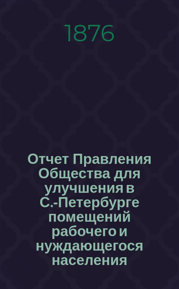 Отчет Правления Общества для улучшения в С.-Петербурге помещений рабочего и нуждающегося населения... за 1875 год