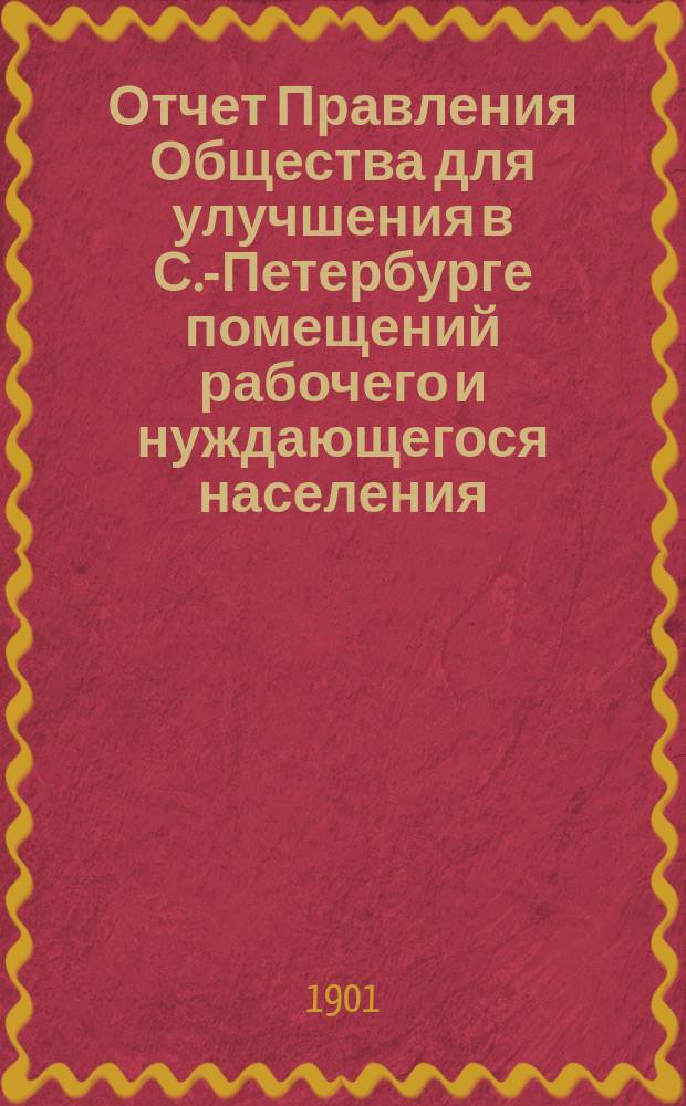 Отчет Правления Общества для улучшения в С.-Петербурге помещений рабочего и нуждающегося населения... за 1900 год