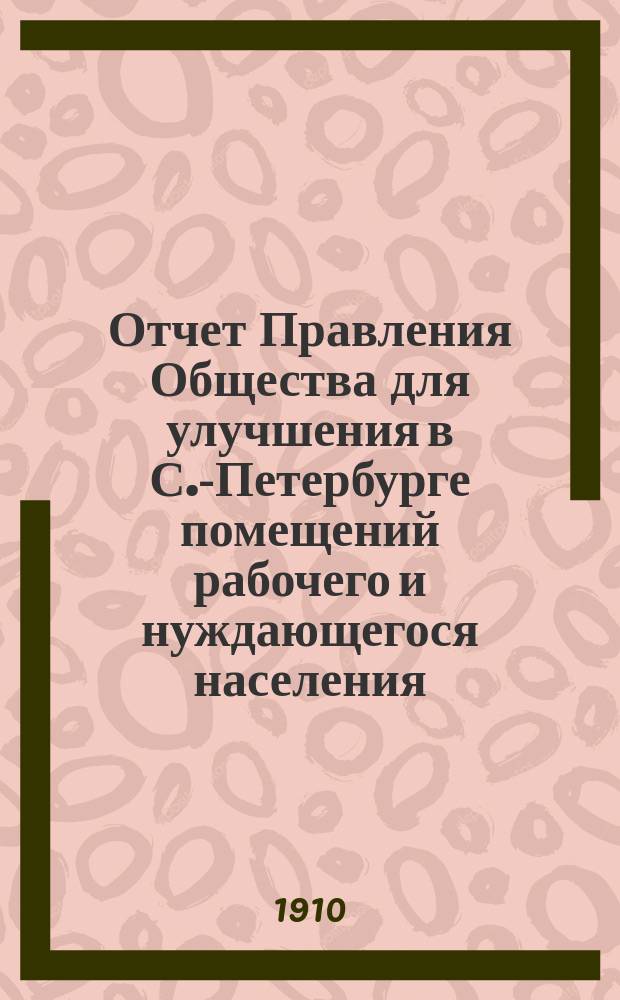 Отчет Правления Общества для улучшения в С.-Петербурге помещений рабочего и нуждающегося населения... за 1909 (юбилейный). L