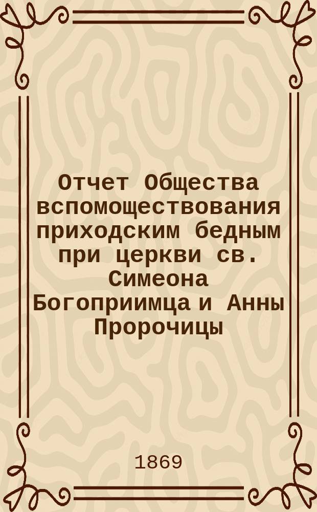 Отчет Общества вспомоществования приходским бедным при церкви св. Симеона Богоприимца и Анны Пророчицы... ... с 15 сентября 1869 г. по 15 сентября 1870 года