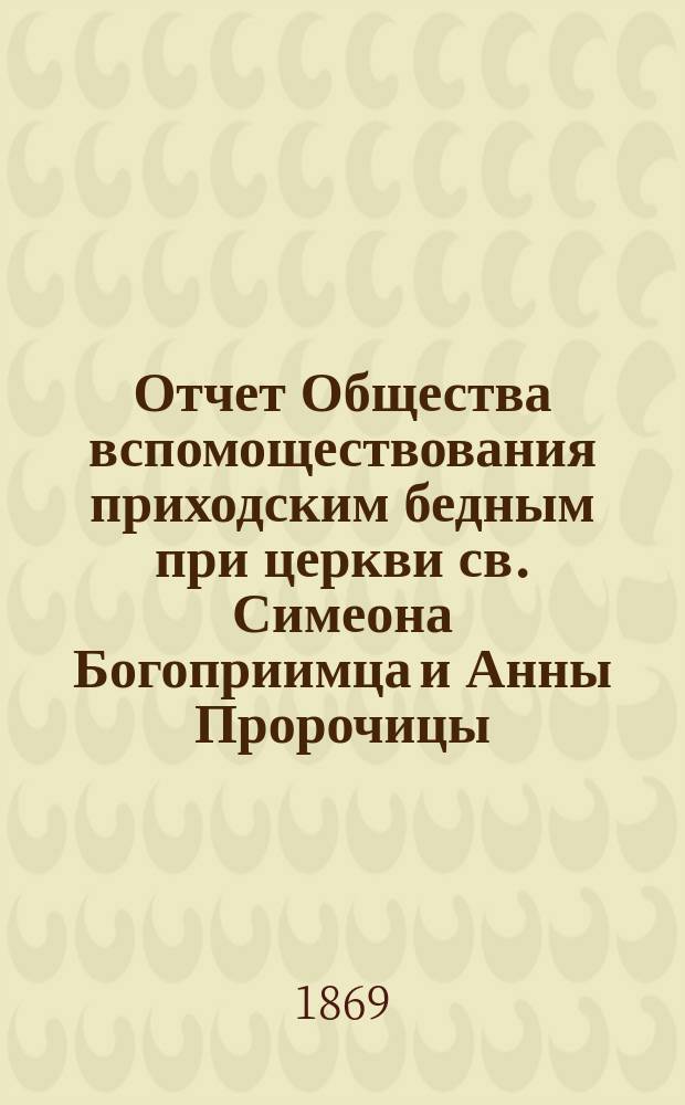 Отчет Общества вспомоществования приходским бедным при церкви св. Симеона Богоприимца и Анны Пророчицы... ... с 14 сентября 1888 года по 14 сентября 1890 года