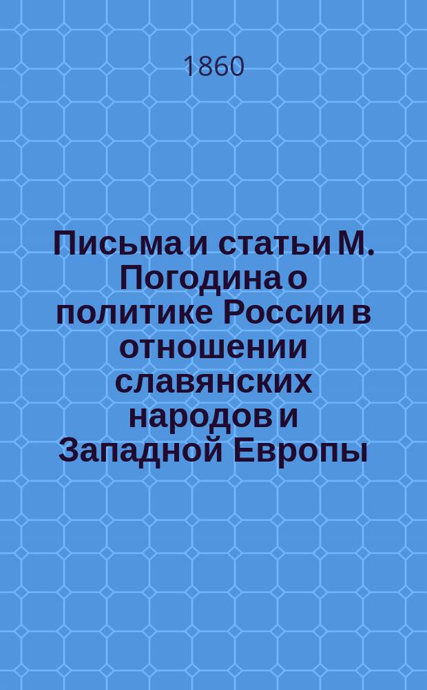 Письма и статьи М. Погодина о политике России в отношении славянских народов и Западной Европы. [Вып. 1]