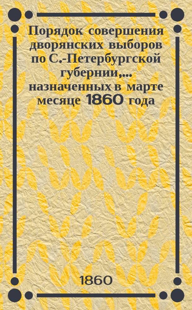 Порядок совершения дворянских выборов по С.-Петербургской губернии,... ... назначенных в марте месяце 1860 года