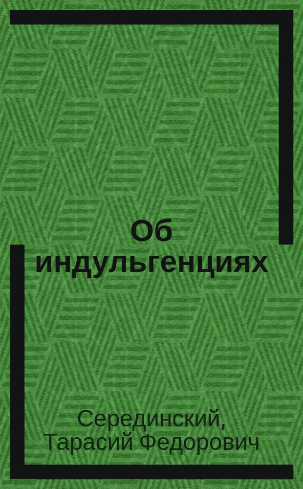 Об индульгенциях : Исслед. свящ. Православ.-кафол. вост. церкви, состоящего при имп. рос. миссии в Берлине, магистра богословия Тарасия Серединского