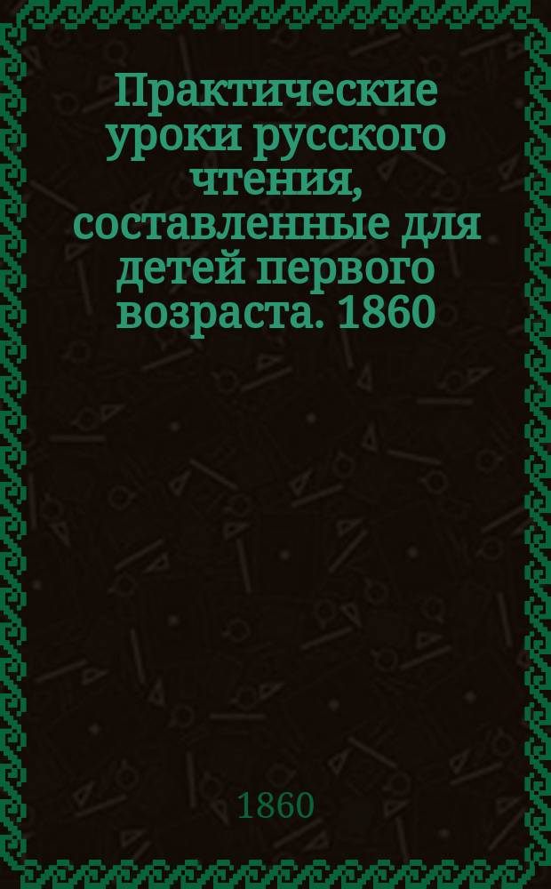 Практические уроки русского чтения, составленные для детей первого возраста. 1860