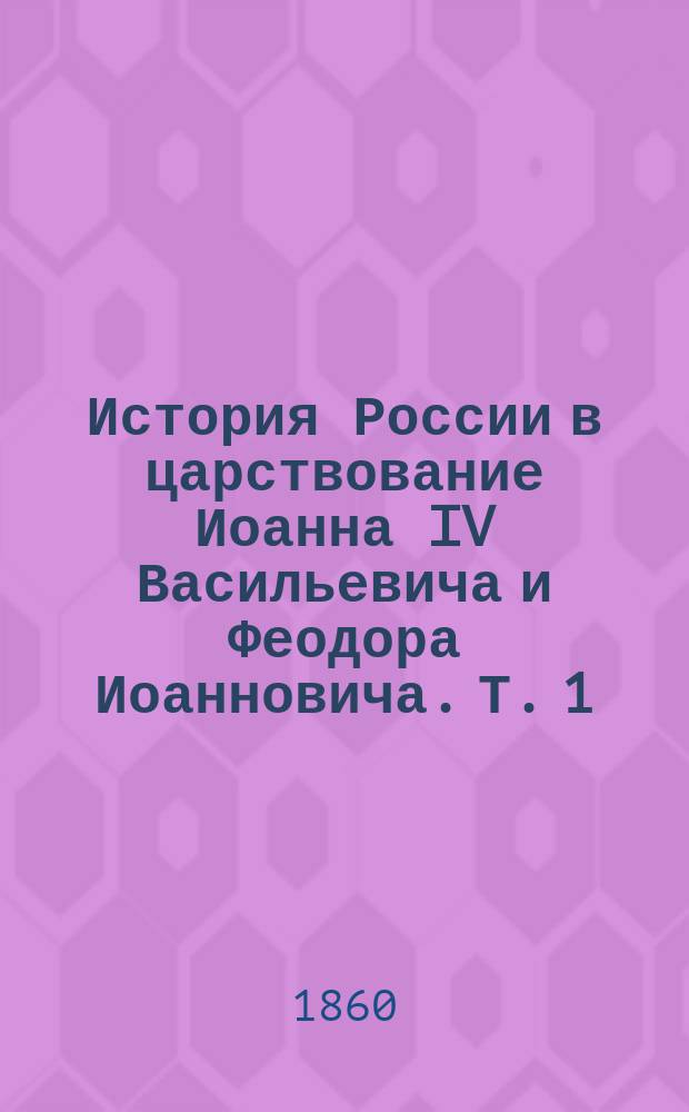 История России в царствование Иоанна IV Васильевича и Феодора Иоанновича. Т. 1