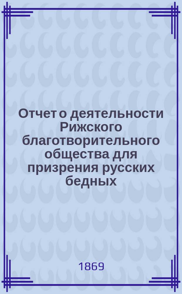Отчет о деятельности Рижского благотворительного общества для призрения русских бедных... ... за 1868 год