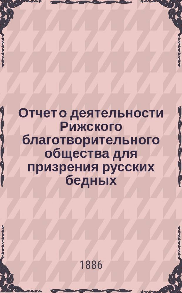 Отчет о деятельности Рижского благотворительного общества для призрения русских бедных... ... за 1885 г.