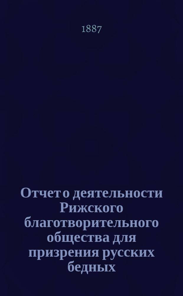 Отчет о деятельности Рижского благотворительного общества для призрения русских бедных... ... за 1886 г.