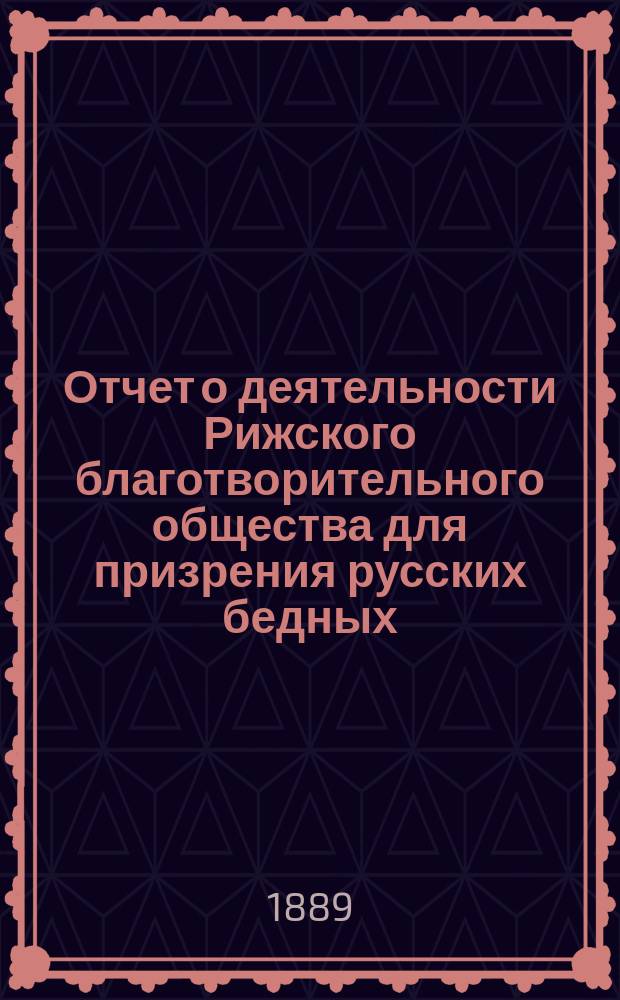 Отчет о деятельности Рижского благотворительного общества для призрения русских бедных... ... за 1888