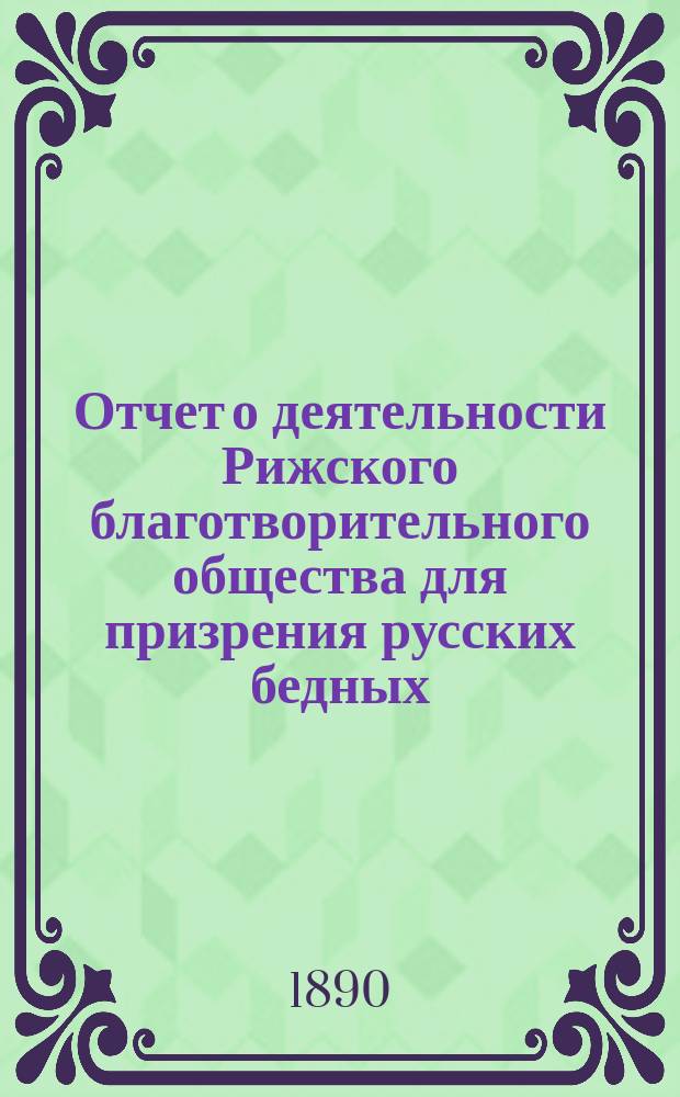 Отчет о деятельности Рижского благотворительного общества для призрения русских бедных... ... за 1889