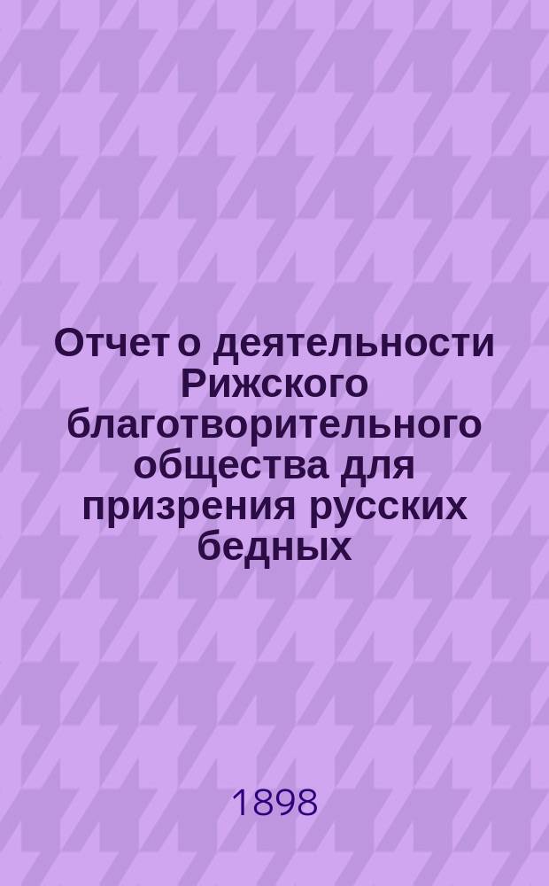 Отчет о деятельности Рижского благотворительного общества для призрения русских бедных... ... за 1897 г.