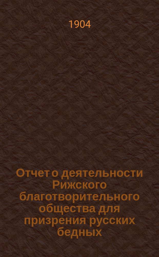 Отчет о деятельности Рижского благотворительного общества для призрения русских бедных... ... за 1903 г.