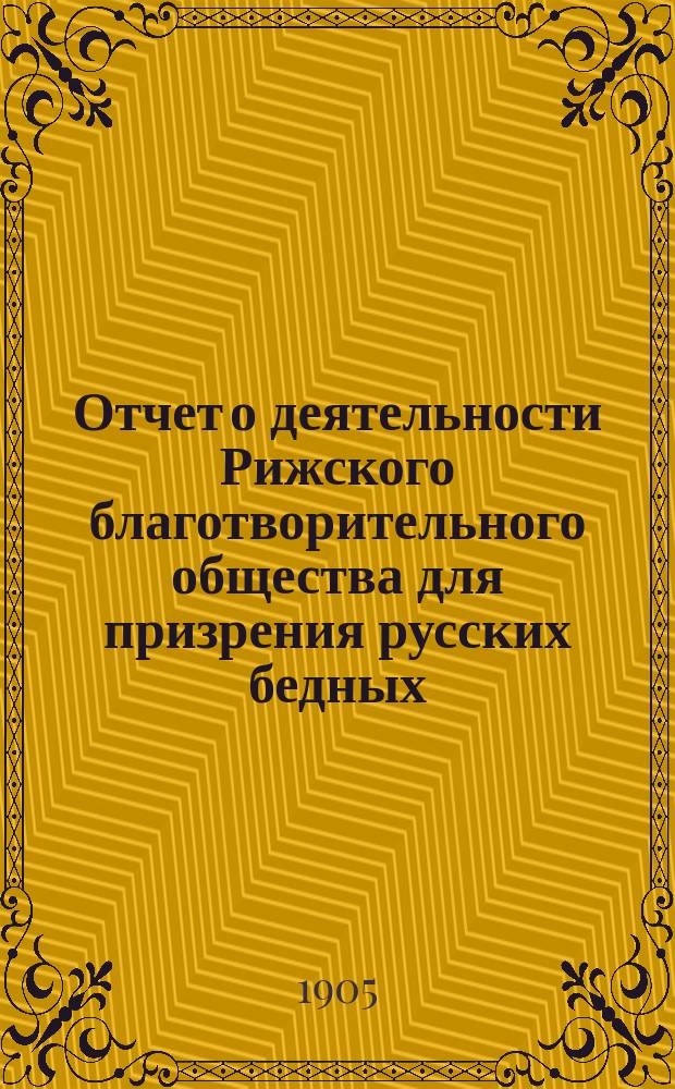 Отчет о деятельности Рижского благотворительного общества для призрения русских бедных... ... за 1904 г.