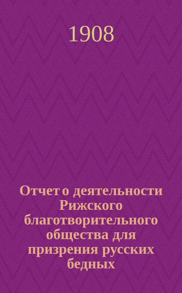 Отчет о деятельности Рижского благотворительного общества для призрения русских бедных... ... за 1907 г.