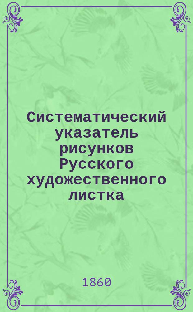 Систематический указатель рисунков Русского художественного листка : За 1-е десятилетие, с 1851 по 1860 год