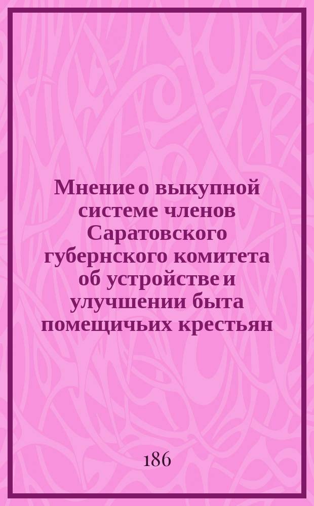 Мнение о выкупной системе членов Саратовского губернского комитета об устройстве и улучшении быта помещичьих крестьян, от Аткарского уезда - Фохта и от Балашовского уезда - Барышникова и Елагина (помещика из Сердобского уезда)