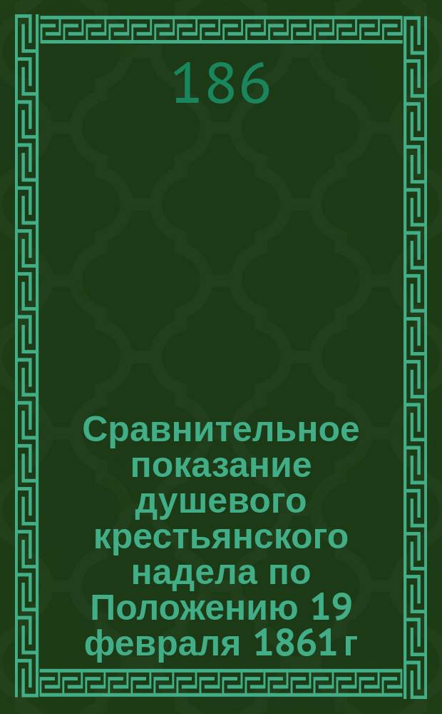 Сравнительное показание душевого крестьянского надела по Положению 19 февраля 1861 г. в помещичьих и действительного в казенных имениях : Для великорос. и новорос. губерний