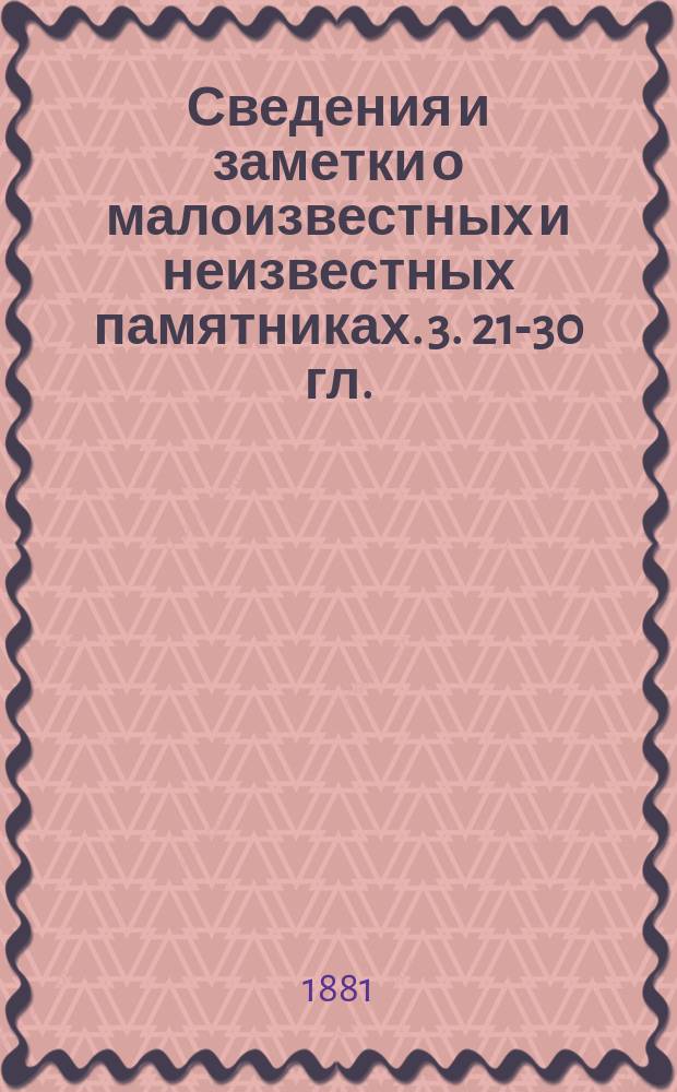 Сведения и заметки о малоизвестных и неизвестных памятниках. [3]. [21-30] [гл.]