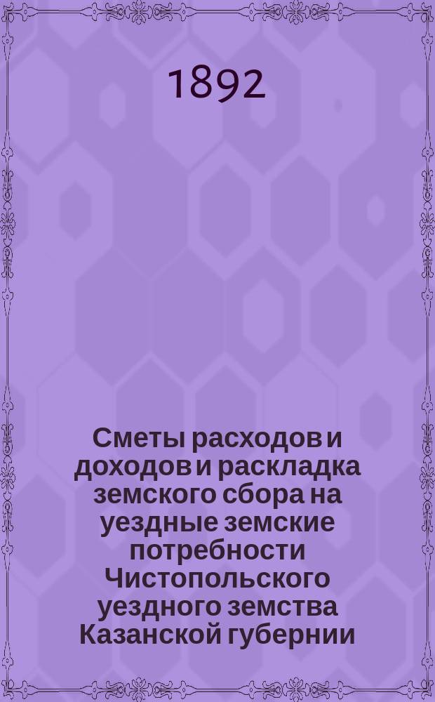 Сметы расходов и доходов и раскладка земского сбора на уездные земские потребности Чистопольского уездного земства Казанской губернии... на 1892 год