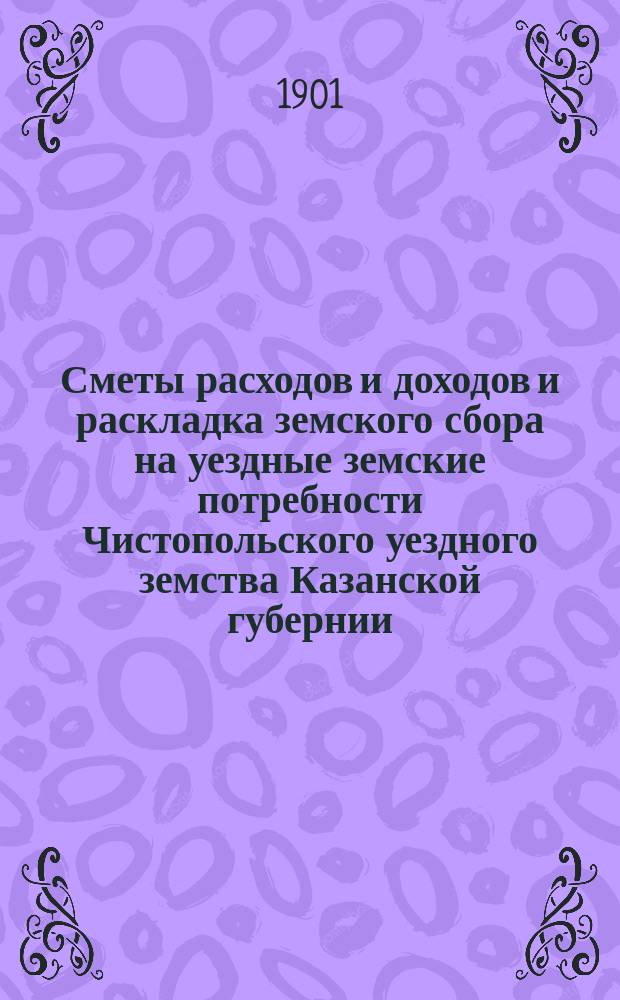 Сметы расходов и доходов и раскладка земского сбора на уездные земские потребности Чистопольского уездного земства Казанской губернии... на 1901 год