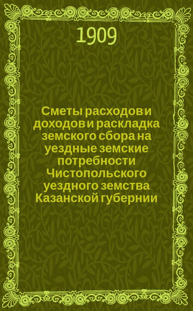 Сметы расходов и доходов и раскладка земского сбора на уездные земские потребности Чистопольского уездного земства Казанской губернии... на 1909 год