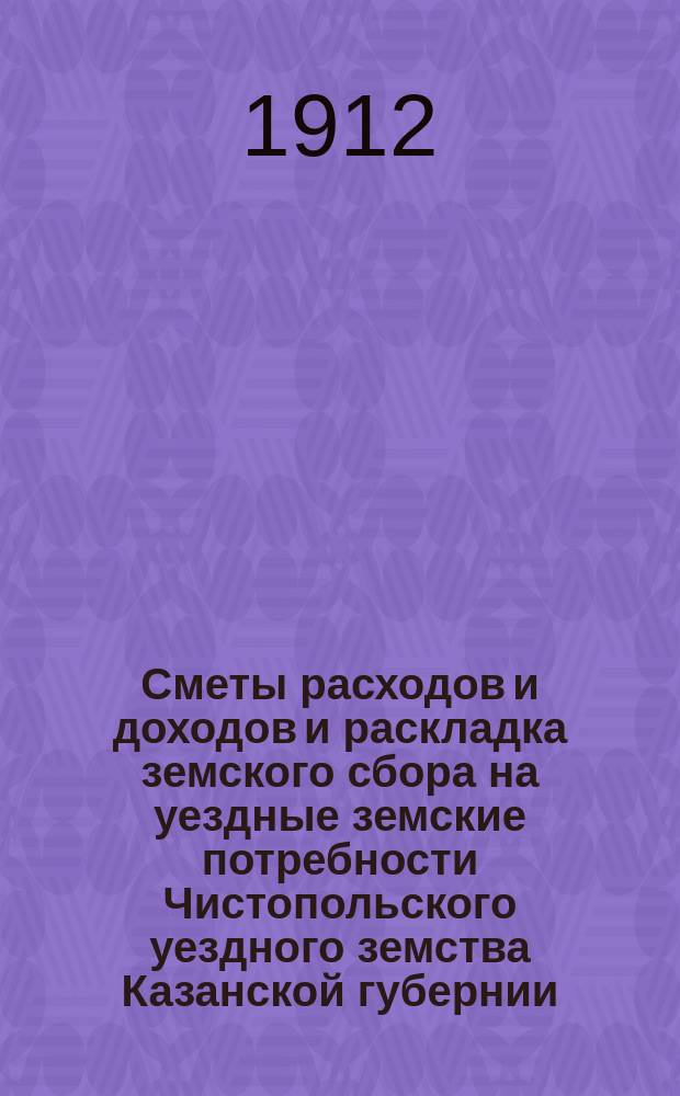 Сметы расходов и доходов и раскладка земского сбора на уездные земские потребности Чистопольского уездного земства Казанской губернии... на 1913 год