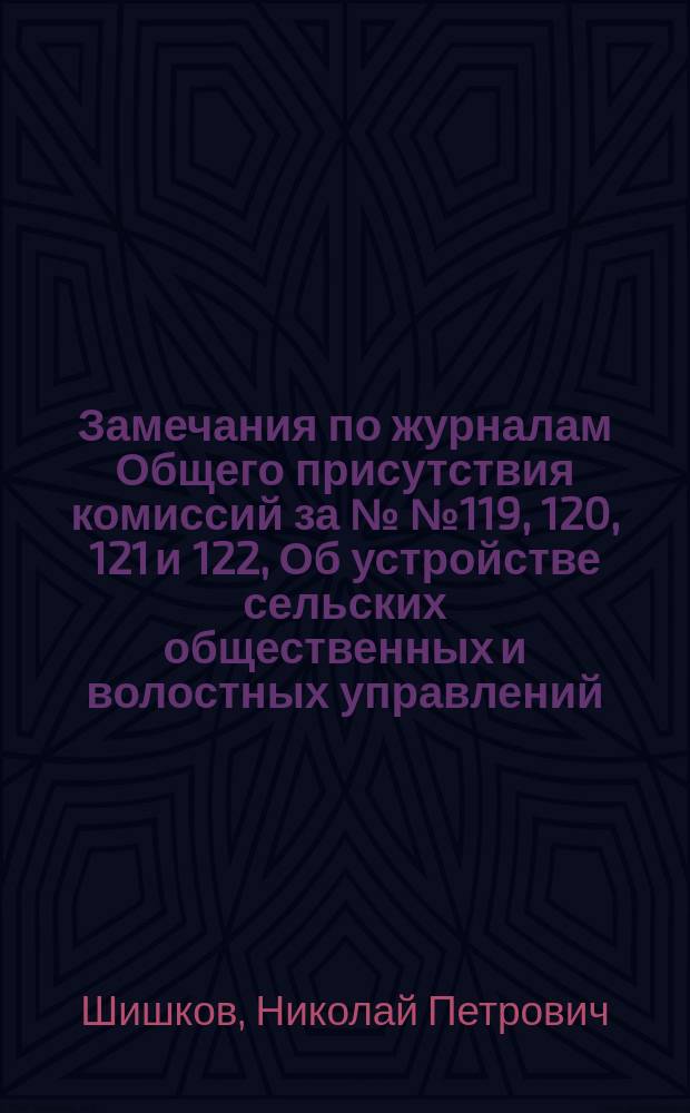 Замечания по журналам Общего присутствия комиссий за №№ 119, 120, 121 и 122, Об устройстве сельских общественных и волостных управлений; О мировых посредниках: (Журн. Общ. прис. №№ 111, 112 и 113) / Николай Шишков