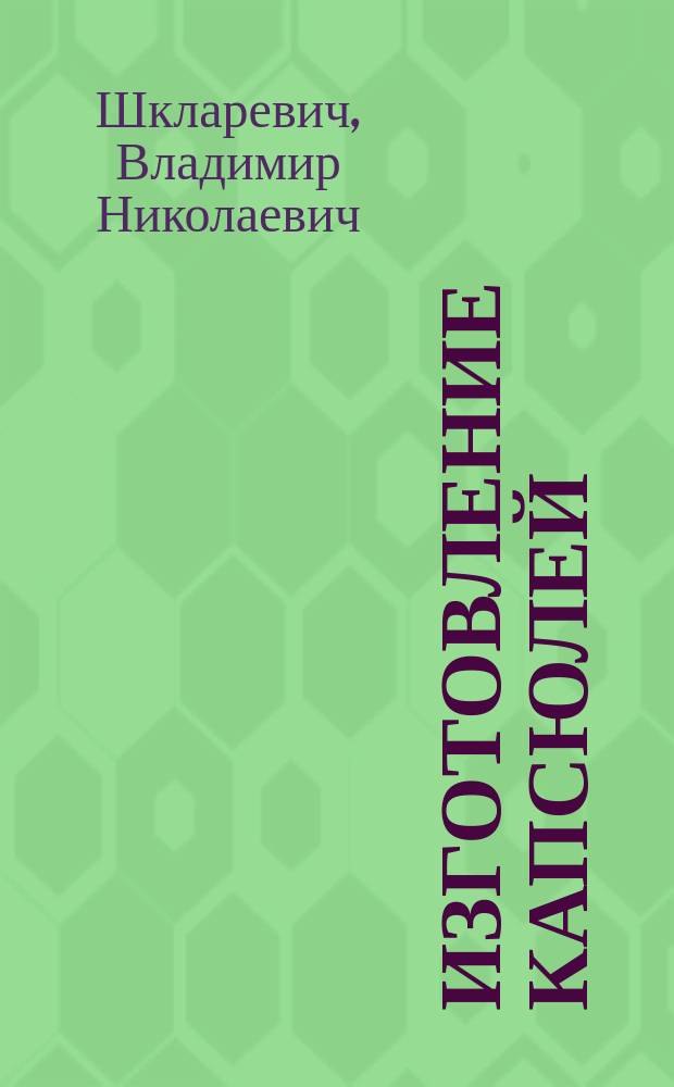 Изготовление капсюлей : Из лекций, чит. во 2 Воен. Константин. уч-ще